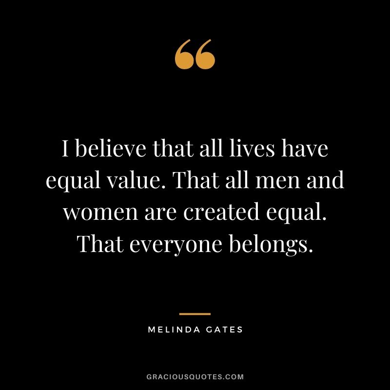 I believe that all lives have equal value. That all men and women are created equal. That everyone belongs.