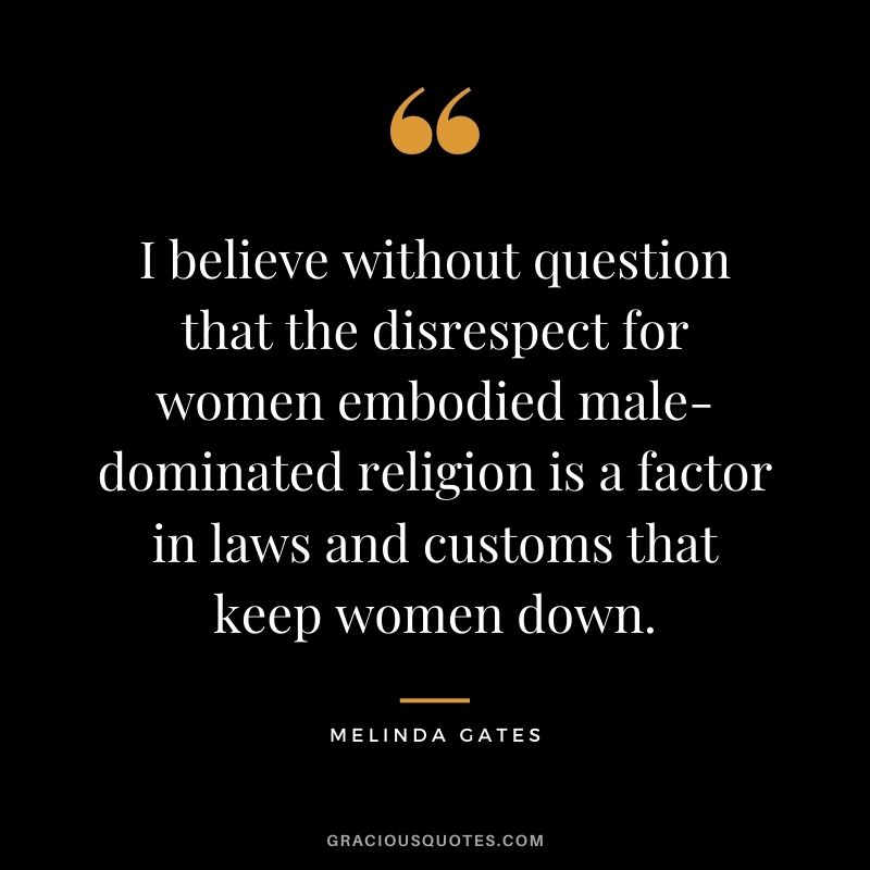 I believe without question that the disrespect for women embodied male-dominated religion is a factor in laws and customs that keep women down.
