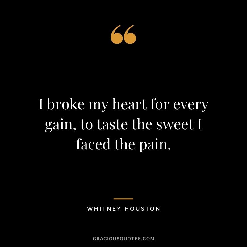 I broke my heart for every gain, to taste the sweet I faced the pain.