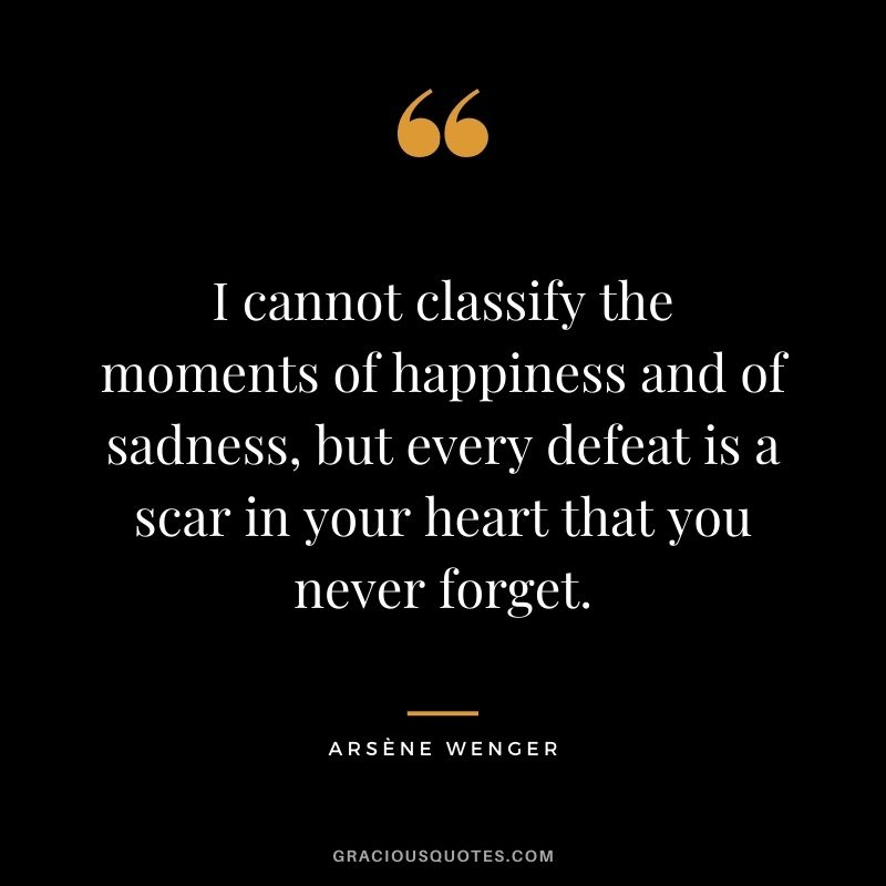 I cannot classify the moments of happiness and of sadness, but every defeat is a scar in your heart that you never forget.