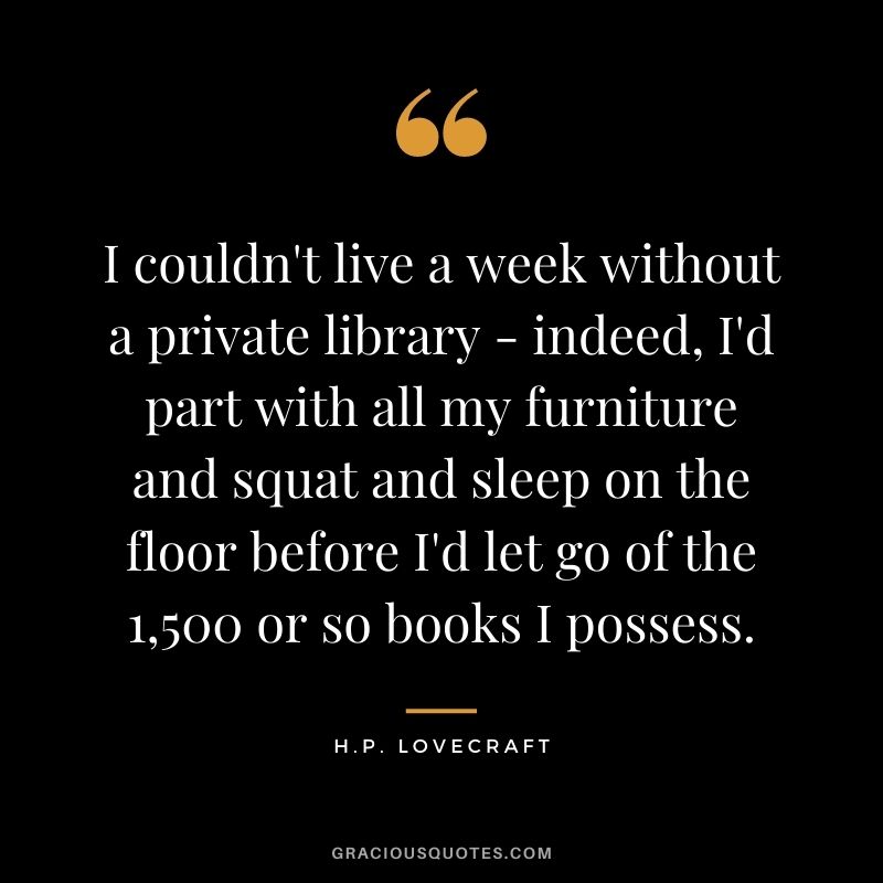 I couldn't live a week without a private library - indeed, I'd part with all my furniture and squat and sleep on the floor before I'd let go of the 1,500 or so books I possess.
