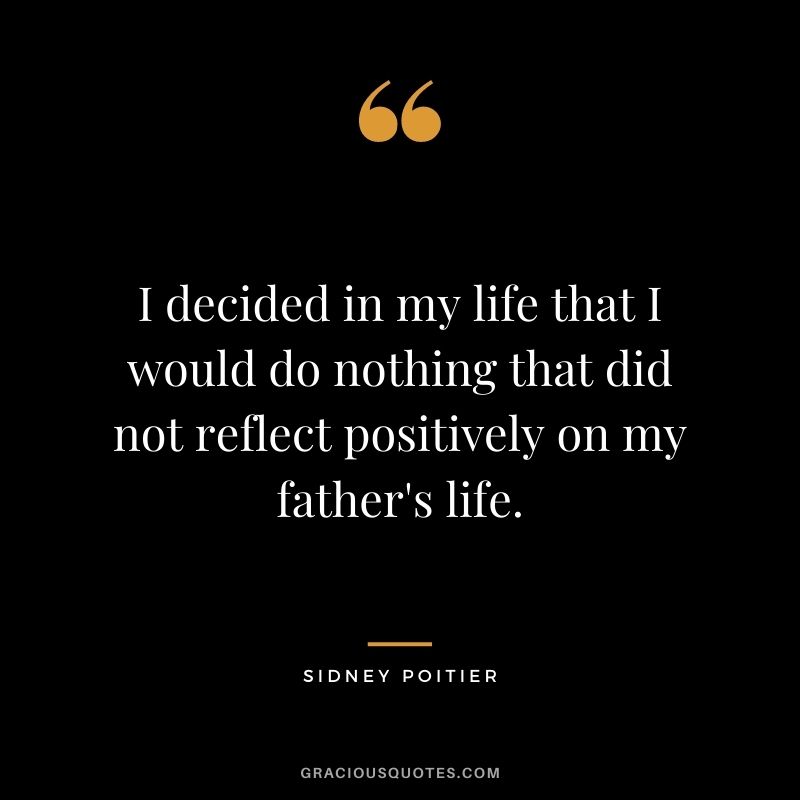 I decided in my life that I would do nothing that did not reflect positively on my father's life.