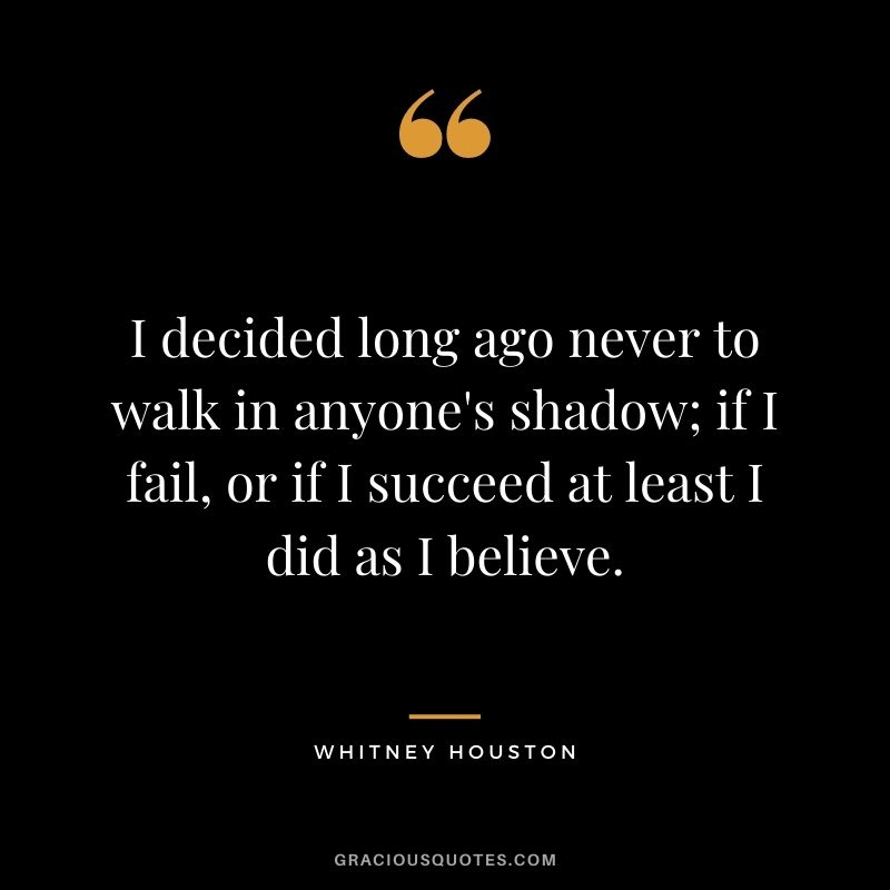 I decided long ago never to walk in anyone's shadow; if I fail, or if I succeed at least I did as I believe.
