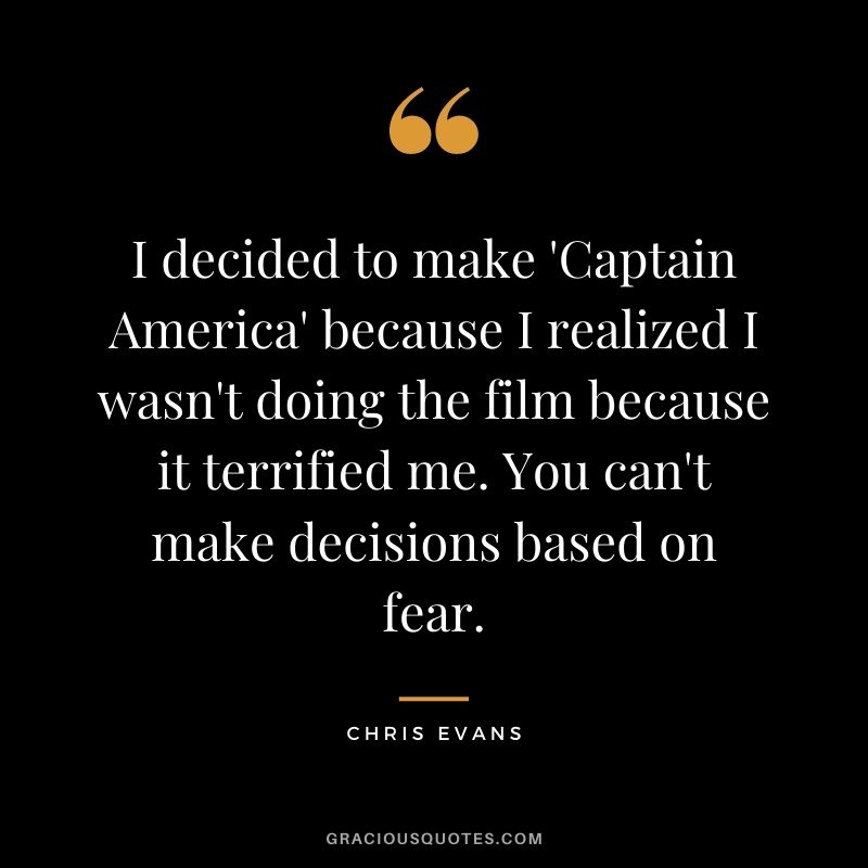 I decided to make 'Captain America' because I realized I wasn't doing the film because it terrified me. You can't make decisions based on fear.