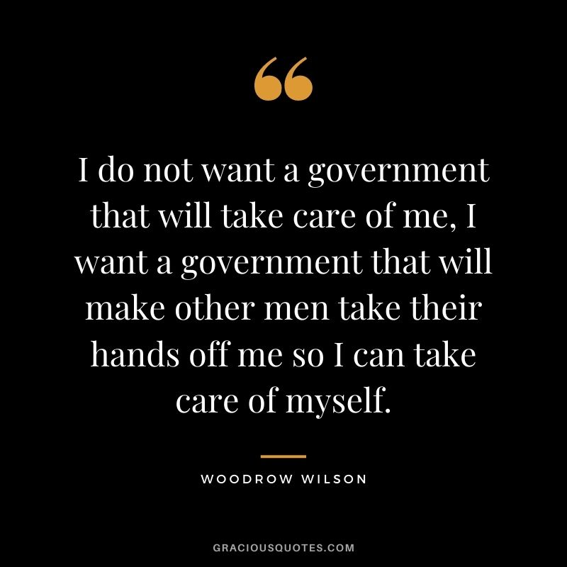 I do not want a government that will take care of me, I want a government that will make other men take their hands off me so I can take care of myself.