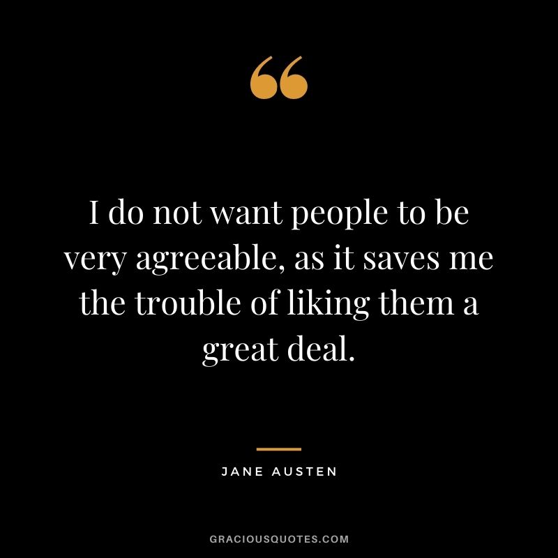 I do not want people to be very agreeable, as it saves me the trouble of liking them a great deal.