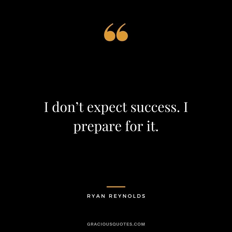 I don’t expect success. I prepare for it.
