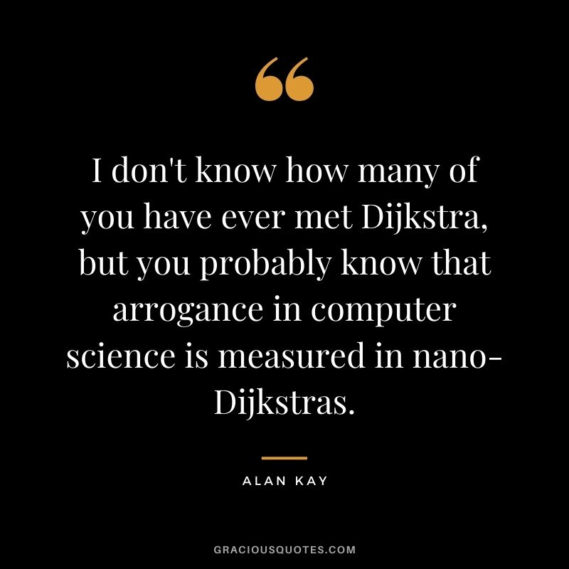 I don't know how many of you have ever met Dijkstra, but you probably know that arrogance in computer science is measured in nano-Dijkstras.