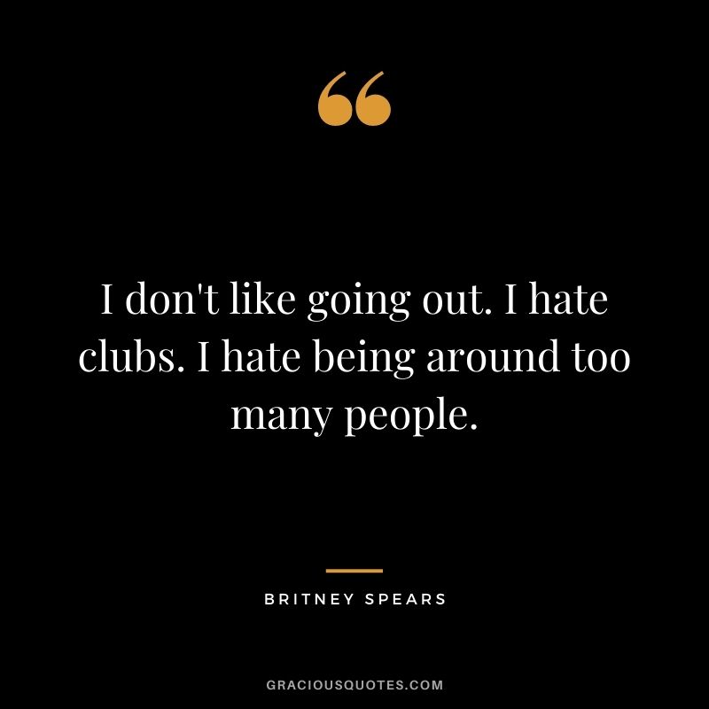 I don't like going out. I hate clubs. I hate being around too many people.