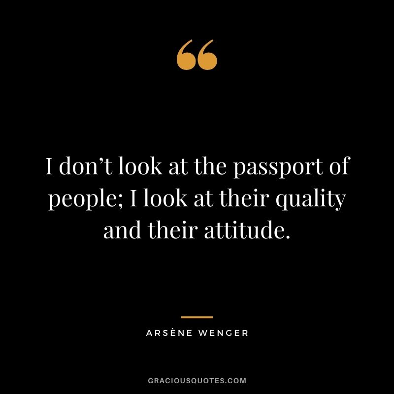 I don’t look at the passport of people; I look at their quality and their attitude.
