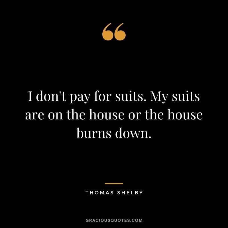 I don't pay for suits. My suits are on the house or the house burns down.