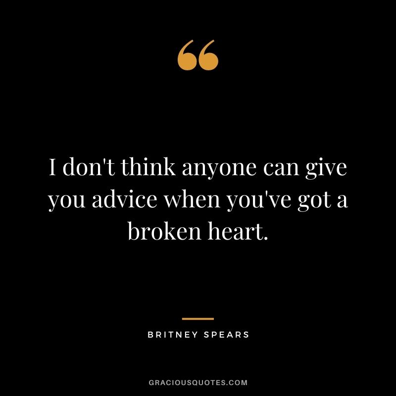 I don't think anyone can give you advice when you've got a broken heart.