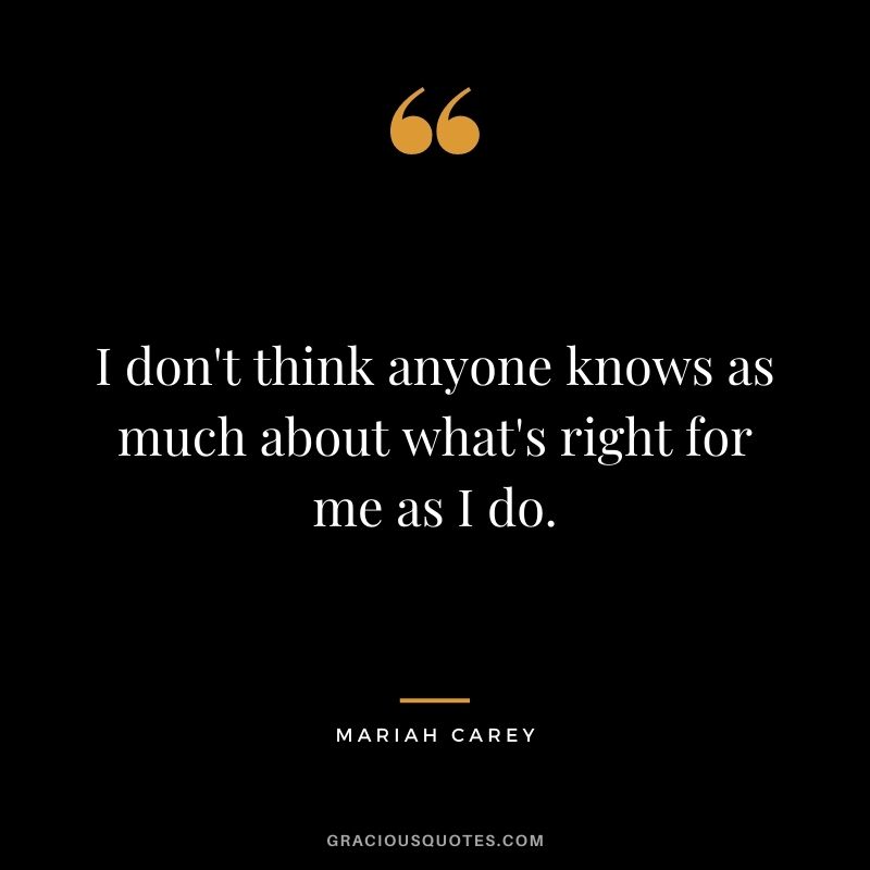 I don't think anyone knows as much about what's right for me as I do.