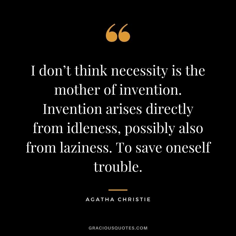 I don’t think necessity is the mother of invention. Invention arises directly from idleness, possibly also from laziness. To save oneself trouble.