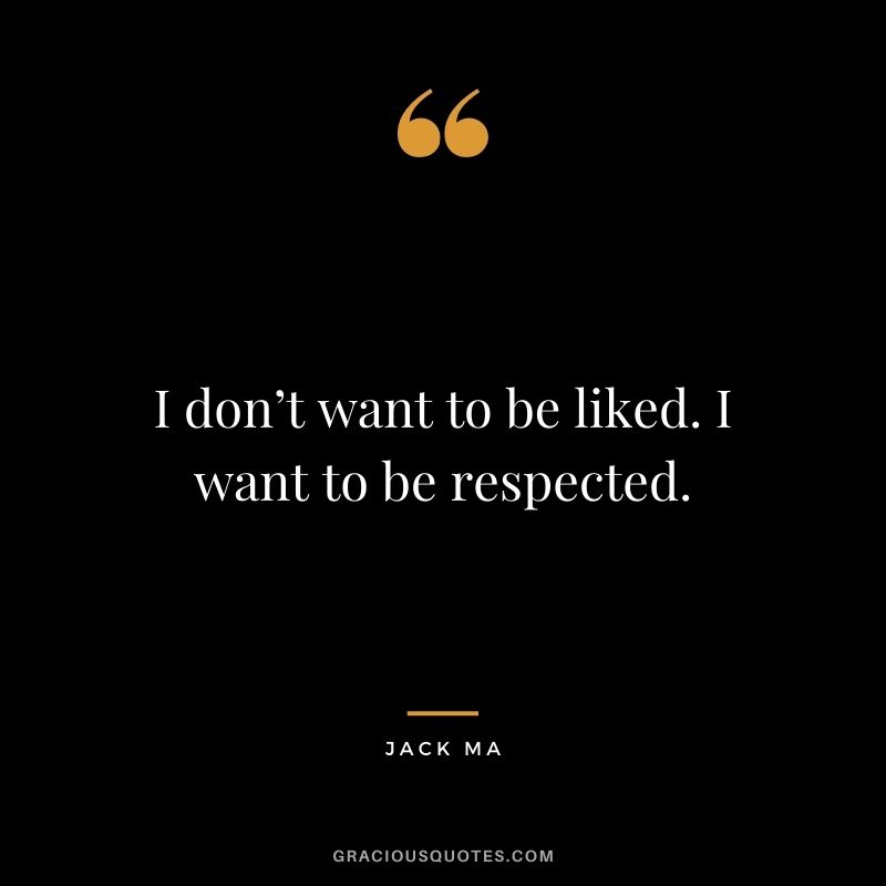 I don’t want to be liked. I want to be respected.