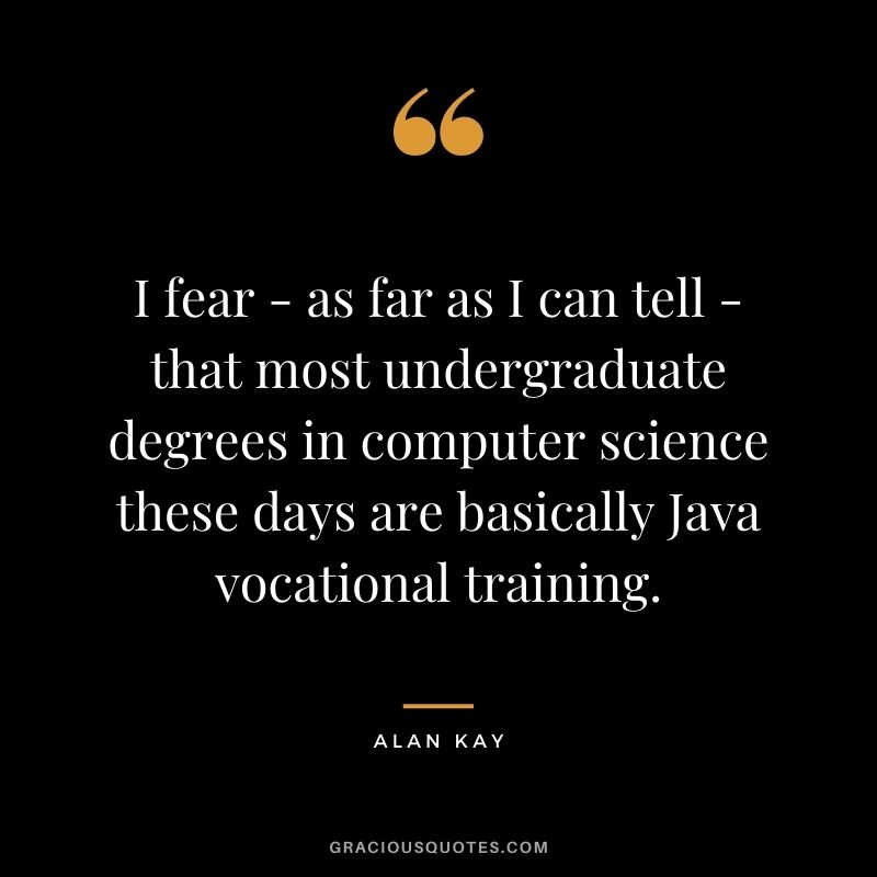 I fear - as far as I can tell - that most undergraduate degrees in computer science these days are basically Java vocational training.