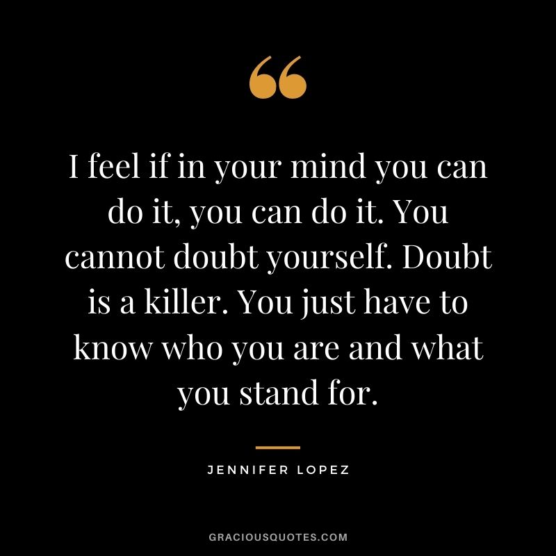 I feel if in your mind you can do it, you can do it. You cannot doubt yourself. Doubt is a killer. You just have to know who you are and what you stand for.