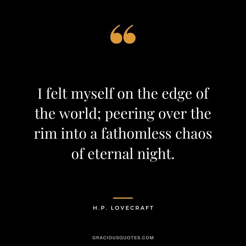 I felt myself on the edge of the world; peering over the rim into a fathomless chaos of eternal night.