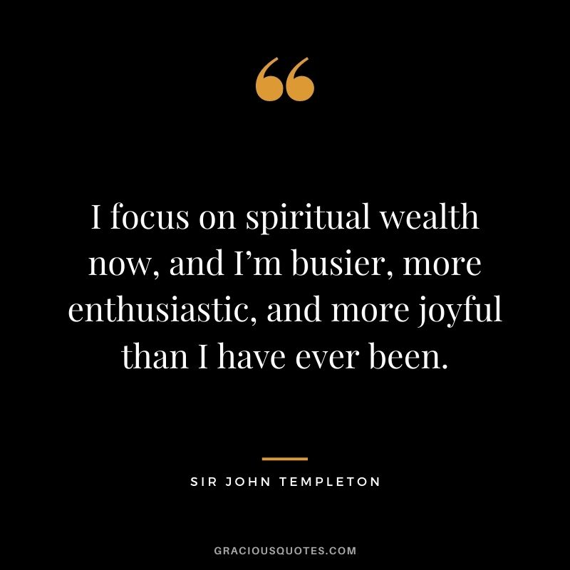 I focus on spiritual wealth now, and I’m busier, more enthusiastic, and more joyful than I have ever been.