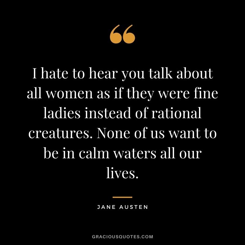 I hate to hear you talk about all women as if they were fine ladies instead of rational creatures. None of us want to be in calm waters all our lives.
