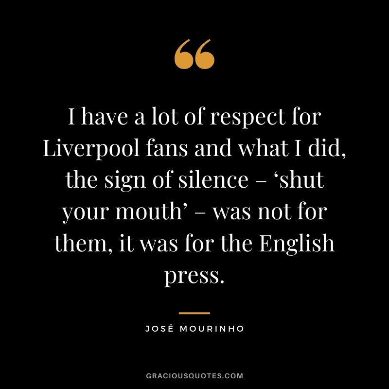 I have a lot of respect for Liverpool fans and what I did, the sign of silence – ‘shut your mouth’ – was not for them, it was for the English press.