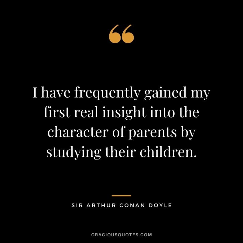 I have frequently gained my first real insight into the character of parents by studying their children.