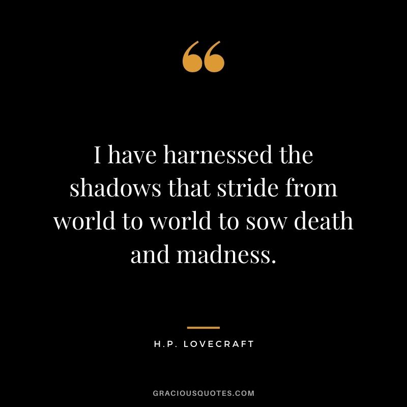 I have harnessed the shadows that stride from world to world to sow death and madness.