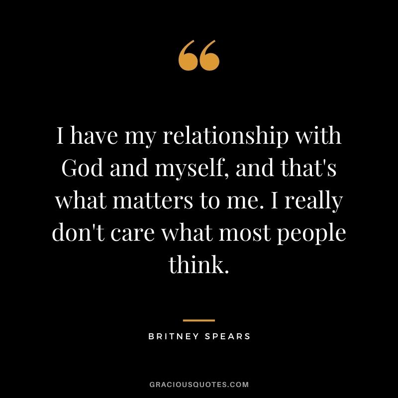 I have my relationship with God and myself, and that's what matters to me. I really don't care what most people think.