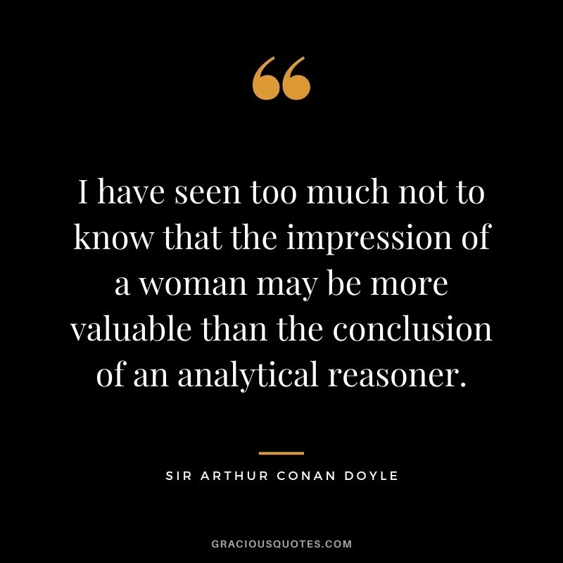 I have seen too much not to know that the impression of a woman may be more valuable than the conclusion of an analytical reasoner.