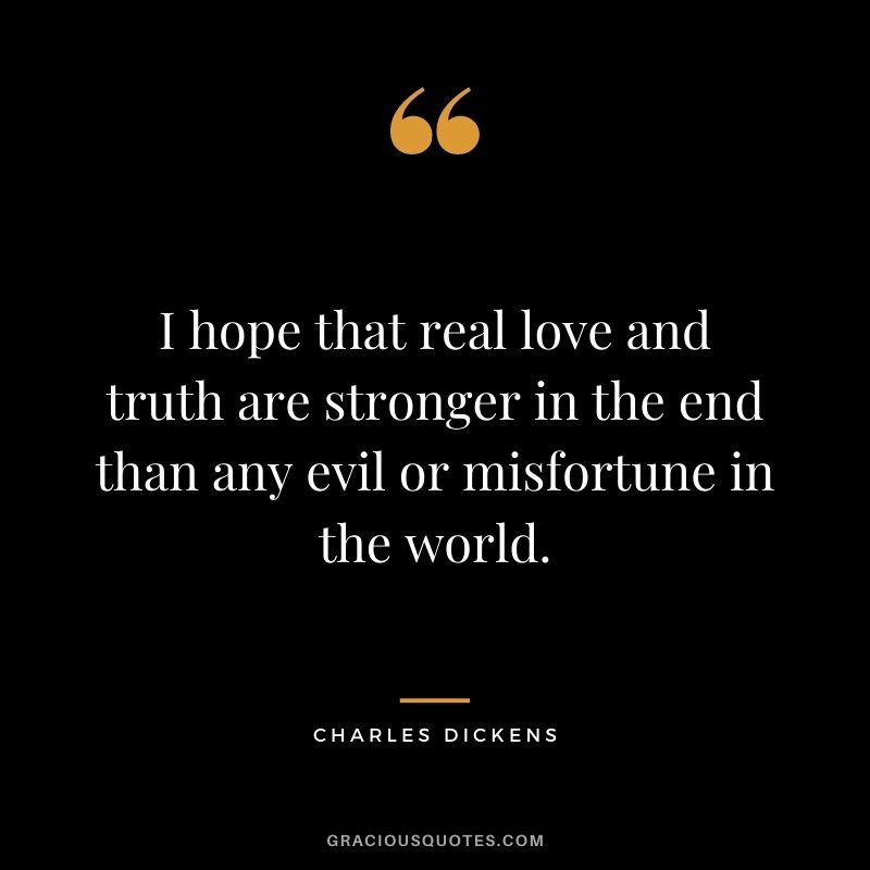I hope that real love and truth are stronger in the end than any evil or misfortune in the world.