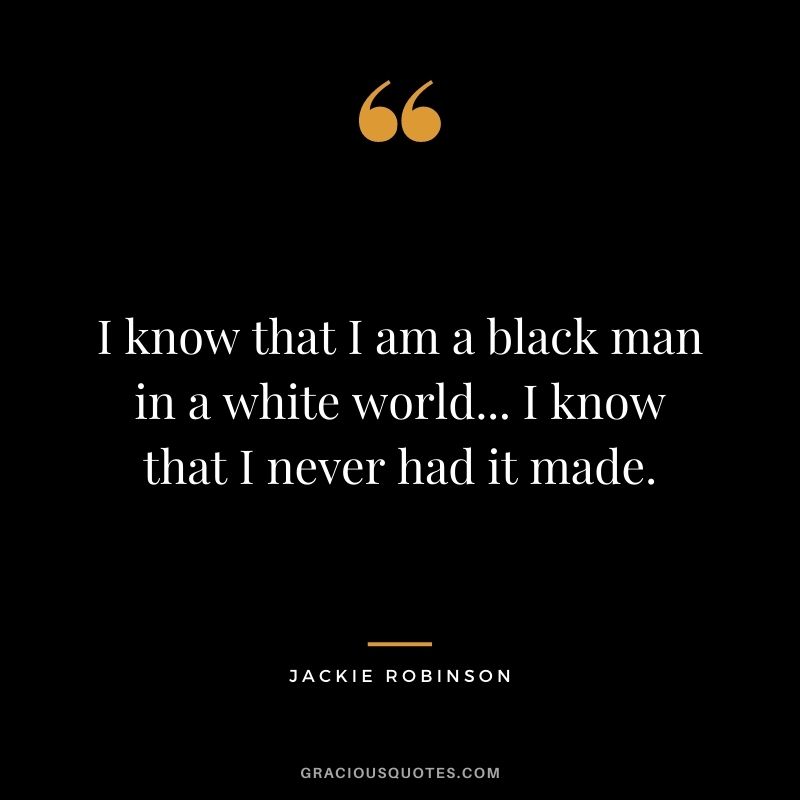 I know that I am a black man in a white world... I know that I never had it made.
