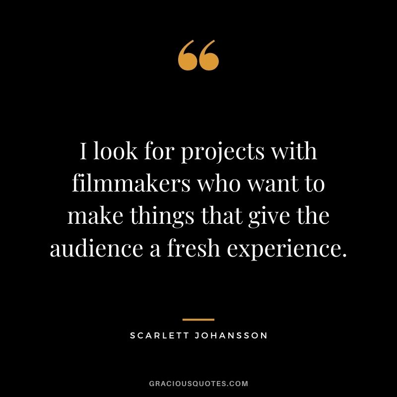 I look for projects with filmmakers who want to make things that give the audience a fresh experience.