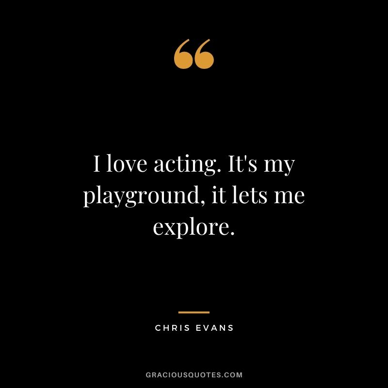 I love acting. It's my playground, it lets me explore.