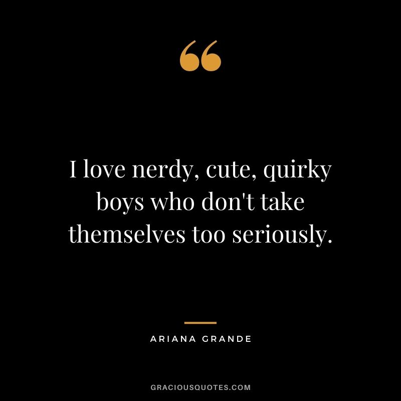 I love nerdy, cute, quirky boys who don't take themselves too seriously.