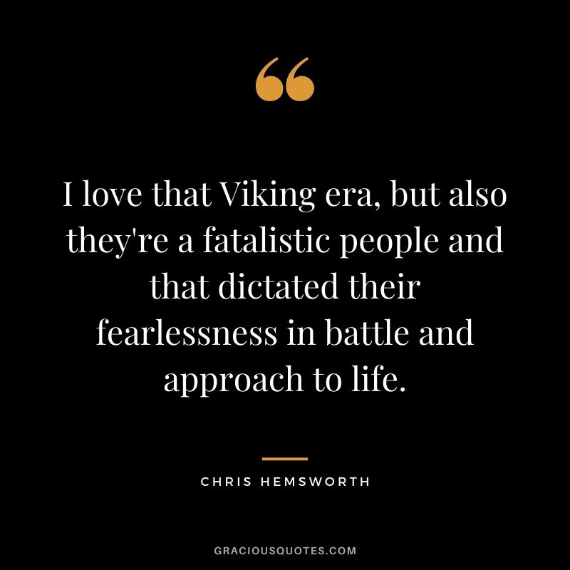 I love that Viking era, but also they're a fatalistic people and that dictated their fearlessness in battle and approach to life.