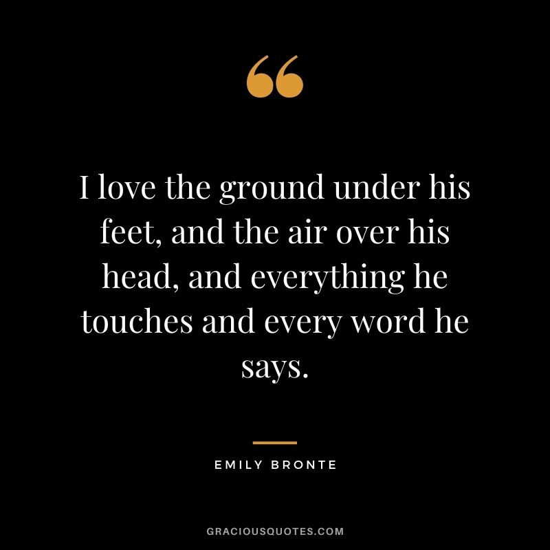 I love the ground under his feet, and the air over his head, and everything he touches and every word he says. 