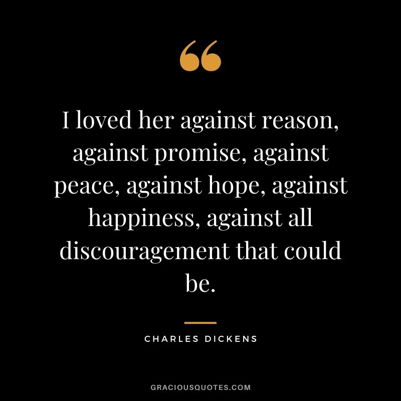 I loved her against reason, against promise, against peace, against hope, against happiness, against all discouragement that could be.