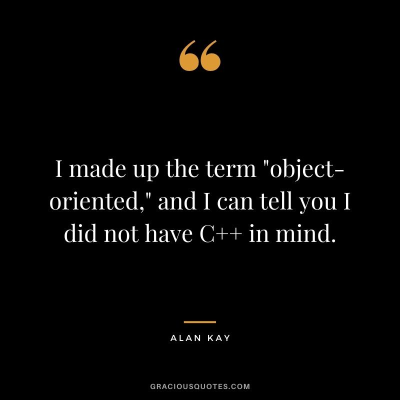 I made up the term "object-oriented," and I can tell you I did not have C++ in mind.