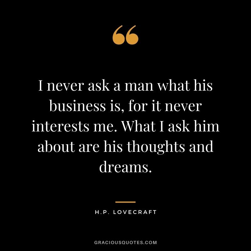 I never ask a man what his business is, for it never interests me. What I ask him about are his thoughts and dreams.
