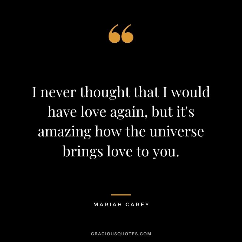 I never thought that I would have love again, but it's amazing how the universe brings love to you.