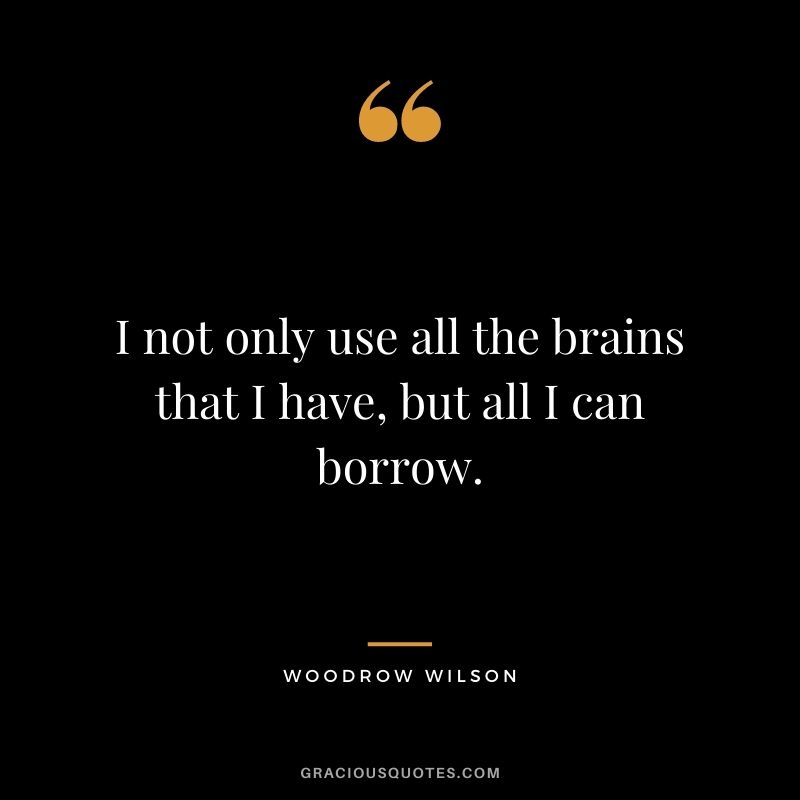 I not only use all the brains that I have, but all I can borrow.