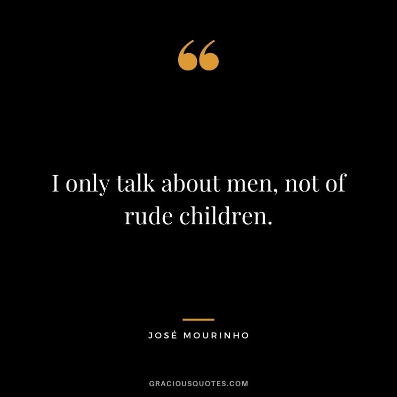 I only talk about men, not of rude children.