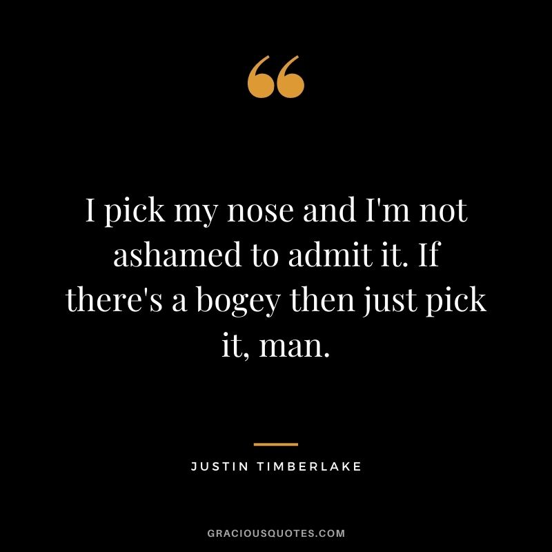 I pick my nose and I'm not ashamed to admit it. If there's a bogey then just pick it, man.