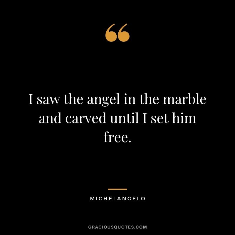 I saw the angel in the marble and carved until I set him free.