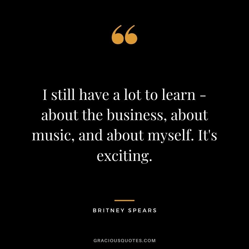 I still have a lot to learn - about the business, about music, and about myself. It's exciting.