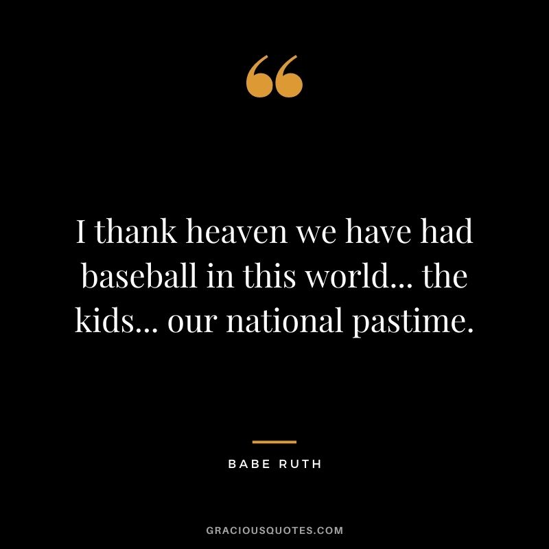 I thank heaven we have had baseball in this world... the kids... our national pastime.