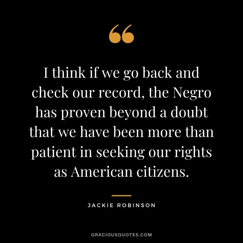 I think if we go back and check our record, the Negro has proven beyond a doubt that we have been more than patient in seeking our rights as American citizens.
