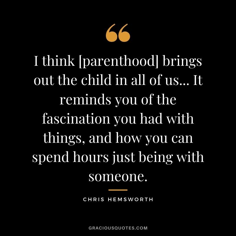 I think [parenthood] brings out the child in all of us... It reminds you of the fascination you had with things, and how you can spend hours just being with someone.