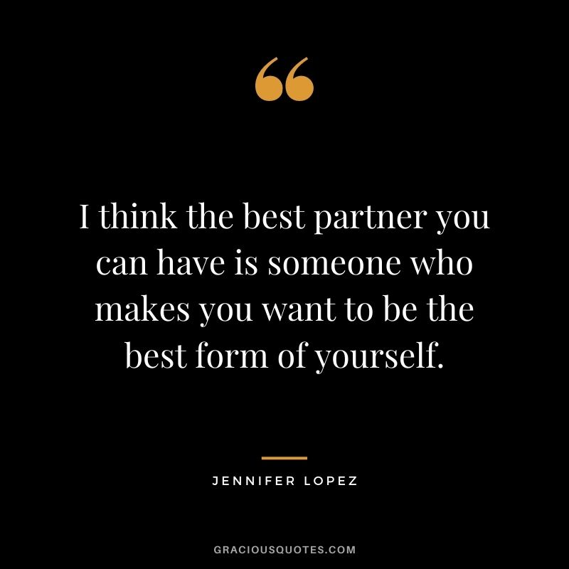 I think the best partner you can have is someone who makes you want to be the best form of yourself.