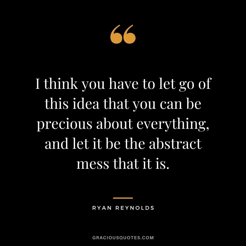 I think you have to let go of this idea that you can be precious about everything, and let it be the abstract mess that it is.